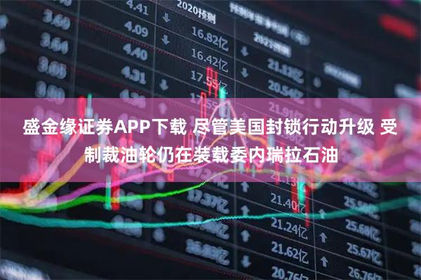 盛金缘证券APP下载 尽管美国封锁行动升级 受制裁油轮仍在装载委内瑞拉石油