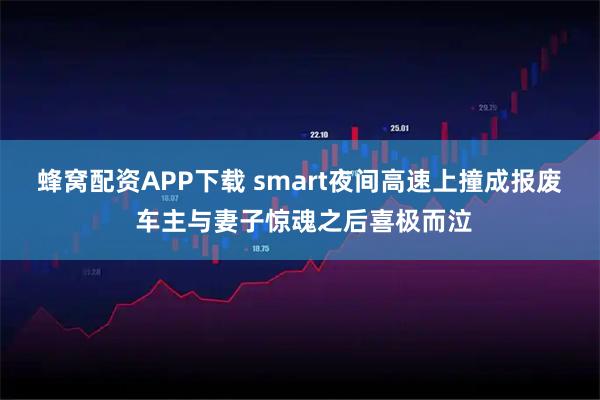 蜂窝配资APP下载 smart夜间高速上撞成报废 车主与妻子惊魂之后喜极而泣