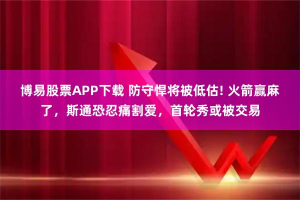 博易股票APP下载 防守悍将被低估! 火箭赢麻了，斯通恐忍痛割爱，首轮秀或被交易