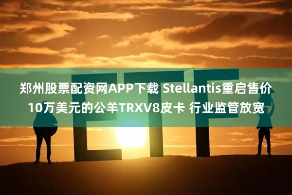 郑州股票配资网APP下载 Stellantis重启售价10万美元的公羊TRXV8皮卡 行业监管放宽