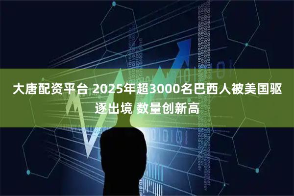 大唐配资平台 2025年超3000名巴西人被美国驱逐出境 数量创新高