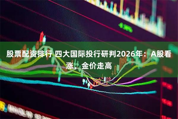 股票配资排行 四大国际投行研判2026年：A股看涨，金价走高