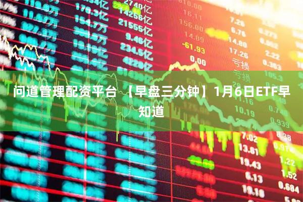 问道管理配资平台 【早盘三分钟】1月6日ETF早知道