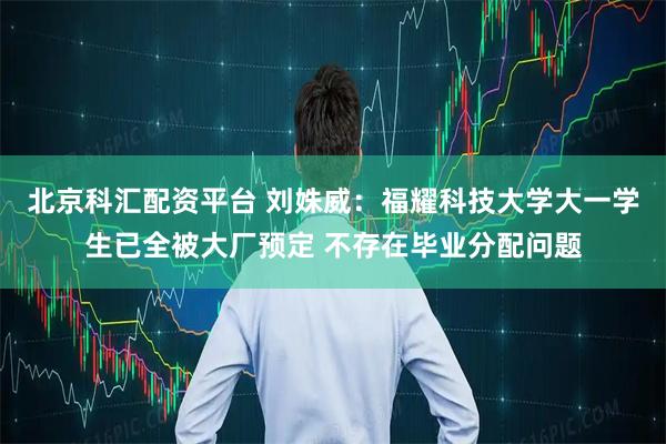 北京科汇配资平台 刘姝威：福耀科技大学大一学生已全被大厂预定 不存在毕业分配问题
