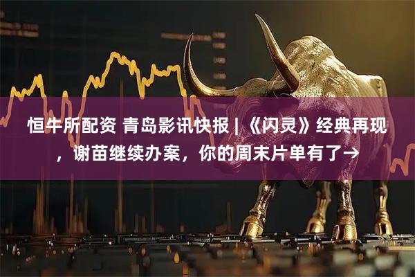 恒牛所配资 青岛影讯快报 | 《闪灵》经典再现，谢苗继续办案，你的周末片单有了→