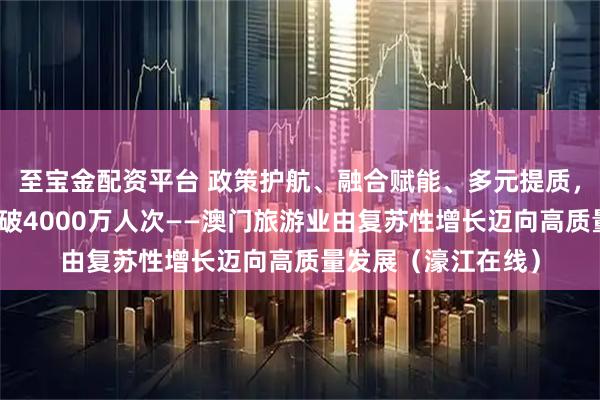 至宝金配资平台 政策护航、融合赋能、多元提质，年入境旅客首次突破4000万人次——澳门旅游业由复苏性增长迈向高质量发展（濠江在线）