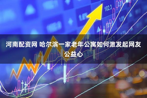 河南配资网 哈尔滨一家老年公寓如何激发起网友公益心