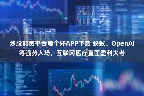 炒股配资平台哪个好APP下载 蚂蚁、OpenAI等强势入场，互联网医疗直面盈利大考