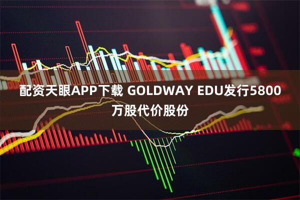 配资天眼APP下载 GOLDWAY EDU发行5800万股代价股份