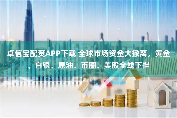 卓信宝配资APP下载 全球市场资金大撤离，黄金、白银、原油、币圈、美股全线下挫