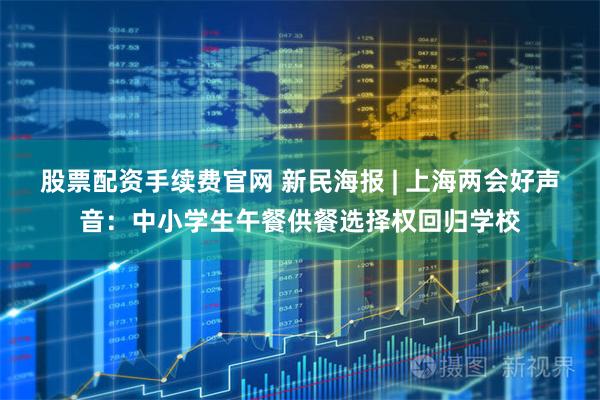 股票配资手续费官网 新民海报 | 上海两会好声音：中小学生午餐供餐选择权回归学校