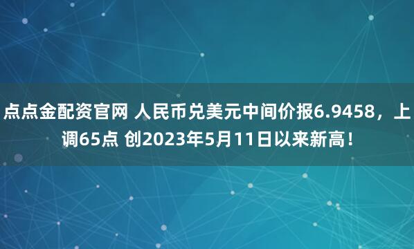 点点金配资官网 人民币兑美元中间价报6.9458，上调65点 创2023年5月11日以来新高！