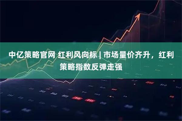 中亿策略官网 红利风向标 | 市场量价齐升，红利策略指数反弹走强