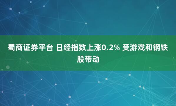 蜀商证券平台 日经指数上涨0.2% 受游戏和钢铁股带动