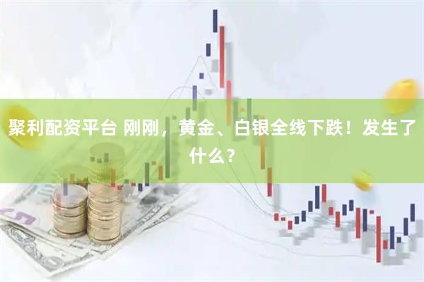 聚利配资平台 刚刚，黄金、白银全线下跌！发生了什么？