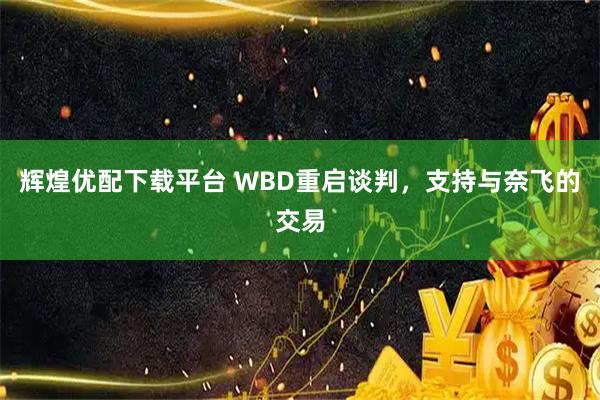 辉煌优配下载平台 WBD重启谈判，支持与奈飞的交易