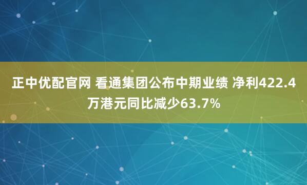 正中优配官网 看通集团公布中期业绩 净利422.4万港元同比减少63.7%